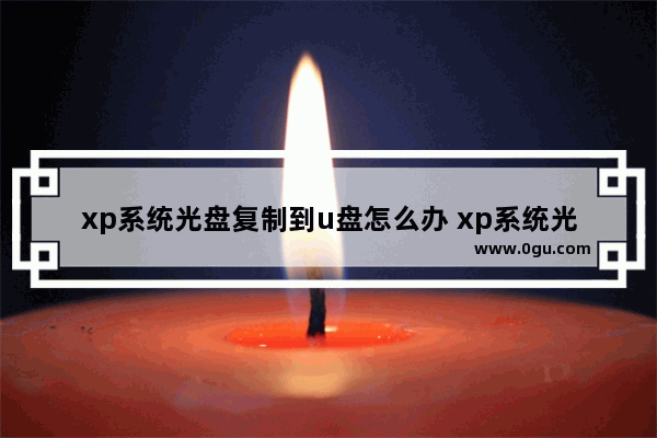 xp系统光盘复制到u盘怎么办 xp系统光盘复制到u盘怎么办啊