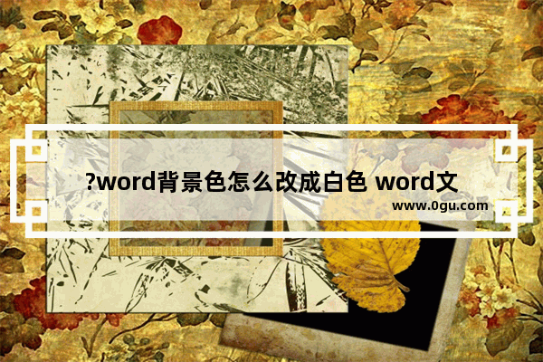 ?word背景色怎么改成白色 word文档将背景色改成白色的方法教程