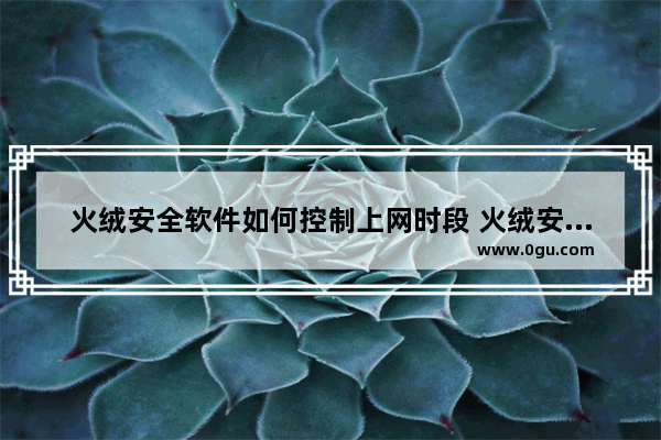 火绒安全软件如何控制上网时段 火绒安全软件控制上网时间的设置方法