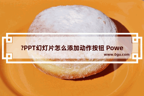 ?PPT幻灯片怎么添加动作按钮 PowerPoint演示文稿添加动作按钮的方法教程