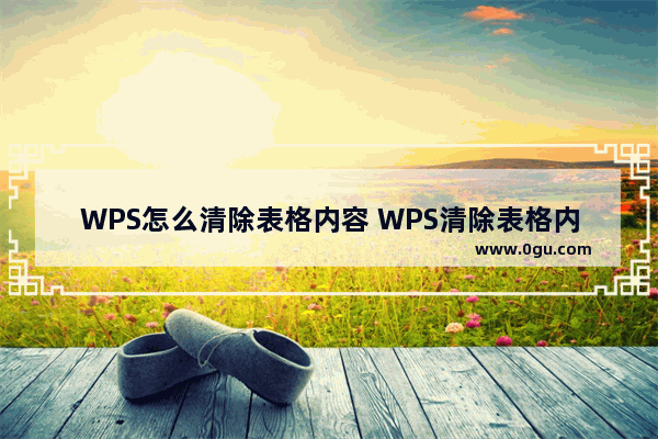 WPS怎么清除表格内容 WPS清除表格内容的方法