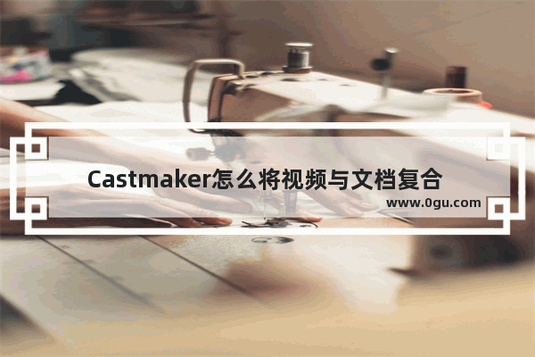 Castmaker怎么将视频与文档复合 Castmaker视频与文档复合的方法