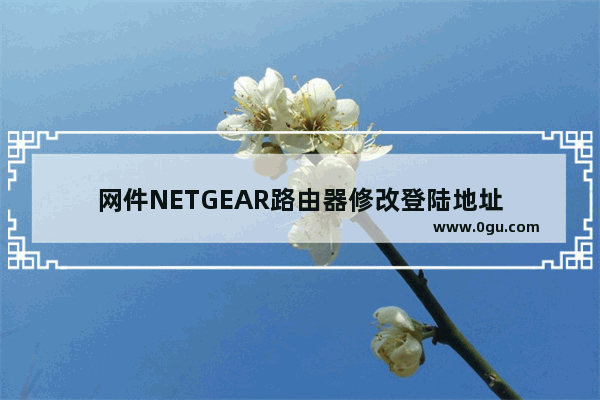 网件NETGEAR路由器修改登陆地址