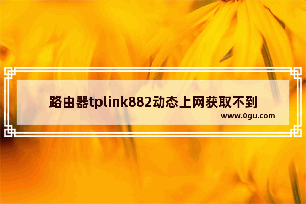 路由器tplink882动态上网获取不到ip怎么办