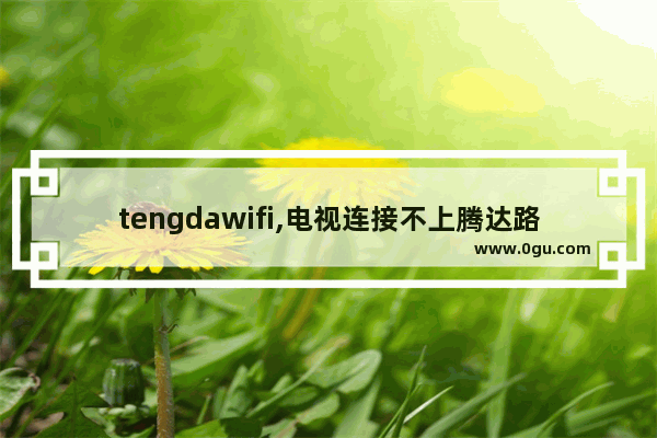 tengdawifi,电视连接不上腾达路由器