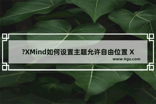 ?XMind如何设置主题允许自由位置 XMind电脑版设置允许主题自由位置的方法教程