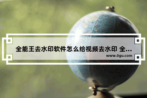 全能王去水印软件怎么给视频去水印 全能王去水印软件给视频去水印的方法