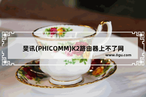 斐讯(PHICOMM)K2路由器上不了网解决方法