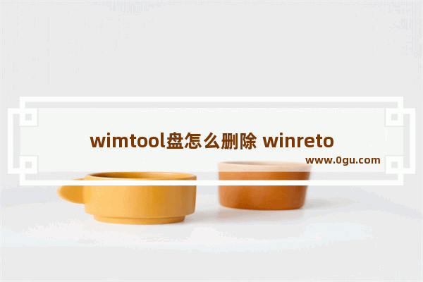 wimtool盘怎么删除 winretools分区怎么删除