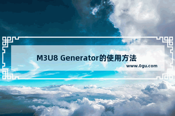 M3U8 Generator的使用方法 M3U8 Generator怎么使用