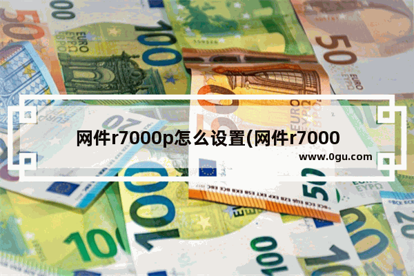 网件r7000p怎么设置(网件r7000还值得入手吗)