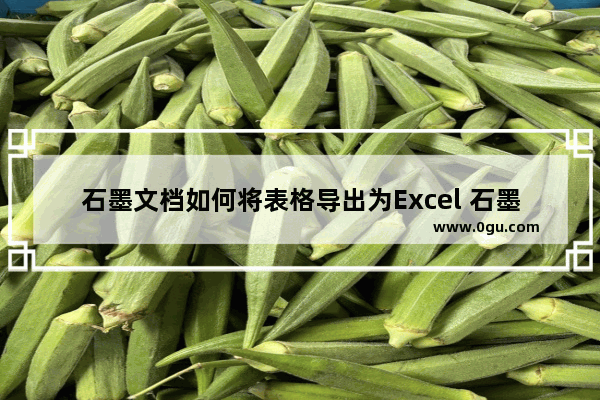 石墨文档如何将表格导出为Excel 石墨文档将表格导出为Excel表格的方法