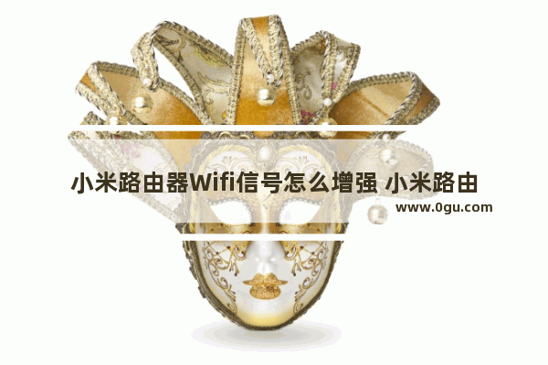 小米路由器Wifi信号怎么增强 小米路由器Wifi信号增强方法【详解】