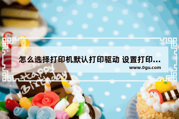 怎么选择打印机默认打印驱动 设置打印机驱动程序的默认值