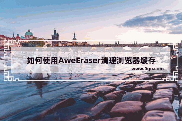 如何使用AweEraser清理浏览器缓存 使用AweEraser清理浏览器缓存的方法