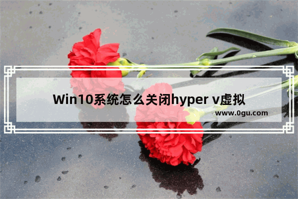 Win10系统怎么关闭hyper v虚拟机