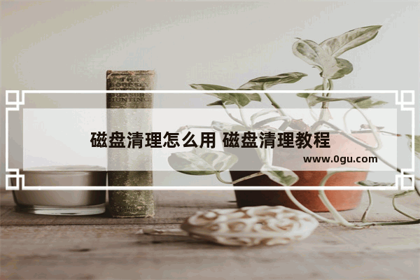 磁盘清理怎么用 磁盘清理教程