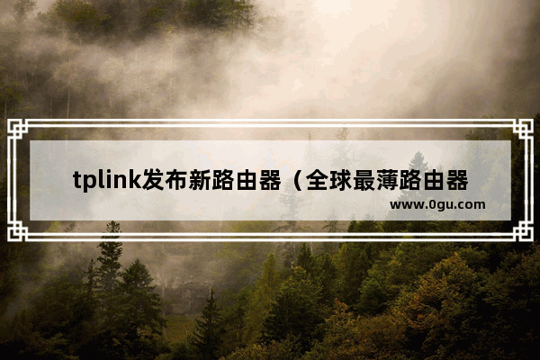 tplink发布新路由器（全球最薄路由器，仅8mm厚，A5大小）