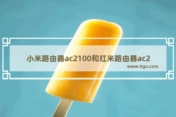 小米路由器ac2100和红米路由器ac2100(红米ac2100和小米ac2100路由器买哪个好)