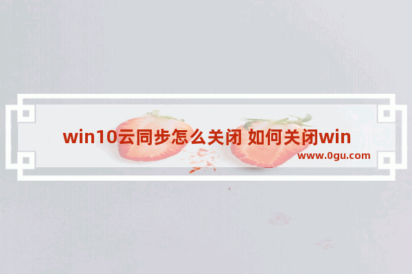 win10云同步怎么关闭 如何关闭win10云同步