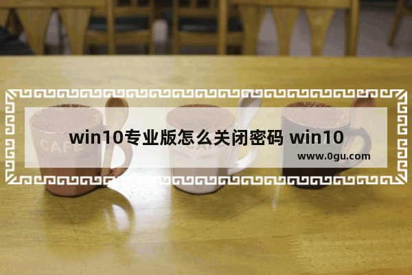 win10专业版怎么关闭密码 win10专业版怎么关闭密码登陆