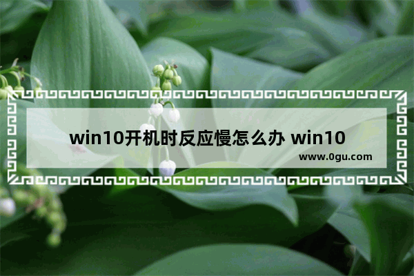 win10开机时反应慢怎么办 win10开机后反应慢