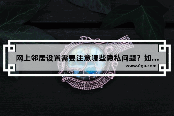 网上邻居设置需要注意哪些隐私问题？如何保护自己的隐私？