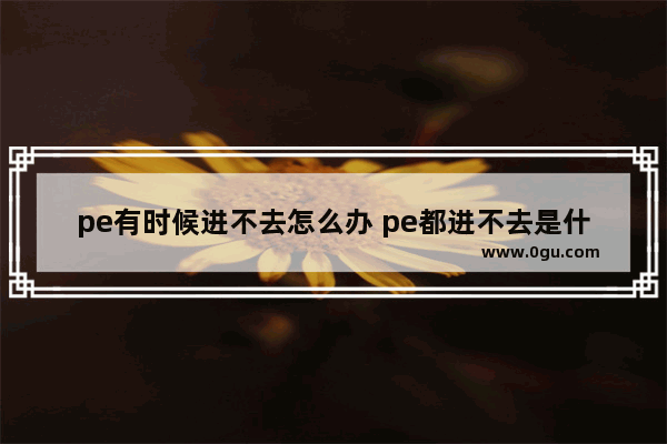 pe有时候进不去怎么办 pe都进不去是什么问题