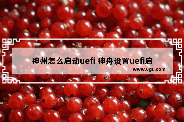 神州怎么启动uefi 神舟设置uefi启动