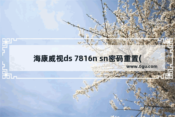 海康威视ds 7816n sn密码重置(海康威视ds7108n默认密码)