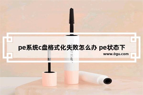 pe系统c盘格式化失败怎么办 pe状态下c盘不能格式化