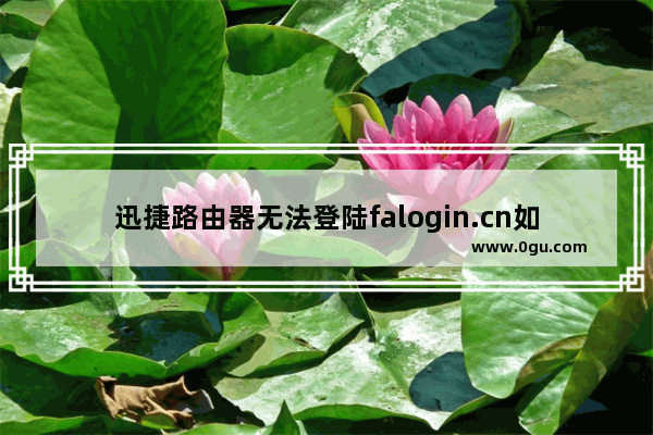 迅捷路由器无法登陆falogin.cn如何解决