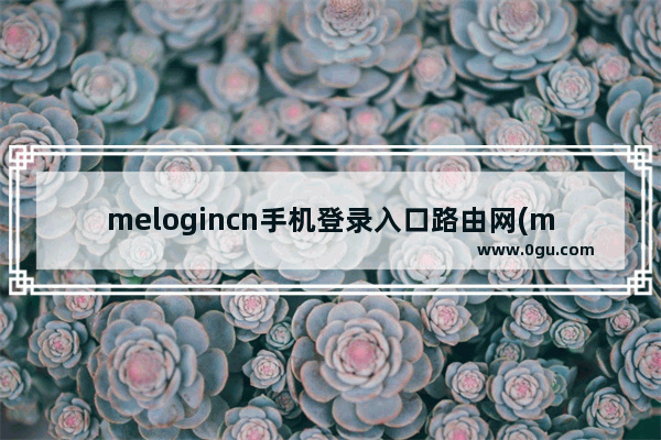 melogincn手机登录入口路由网(melogincn手机路由器密码设置)