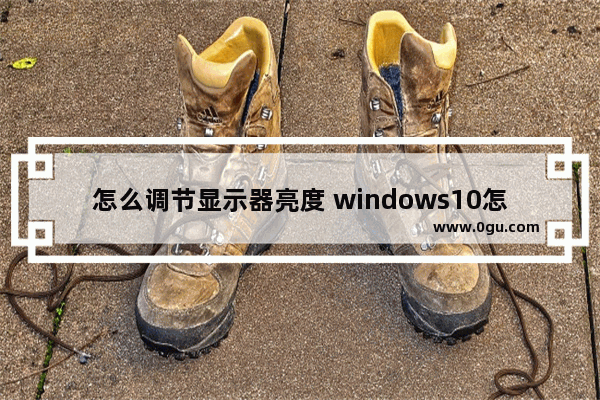 怎么调节显示器亮度 windows10怎么调节显示器亮度