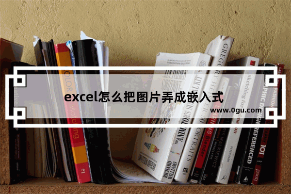 excel怎么把图片弄成嵌入式 