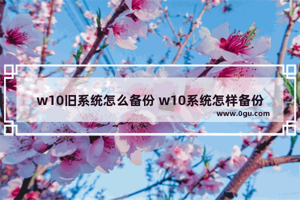 w10旧系统怎么备份 w10系统怎样备份系统