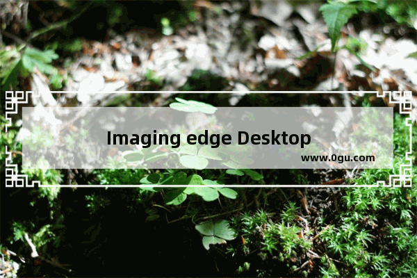 Imaging edge Desktop怎么创建延时动态影像 Imaging edge Desktop创建延时动态影像的方法