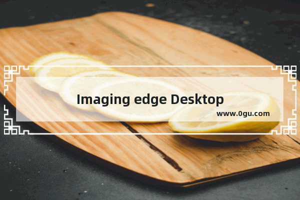 Imaging edge Desktop怎么使用 Imaging edge Desktop的使用方法