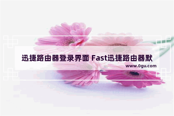 迅捷路由器登录界面 Fast迅捷路由器默认登录密码