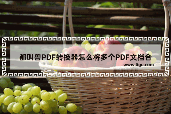 都叫兽PDF转换器怎么将多个PDF文档合并成一个 都叫兽PDF转换器合并PDF文档的方法