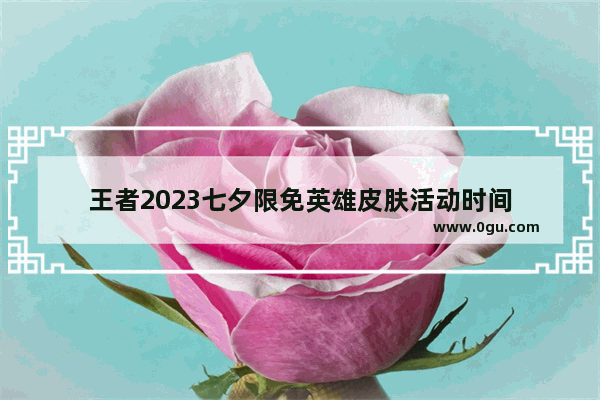 王者2023七夕限免英雄皮肤活动时间