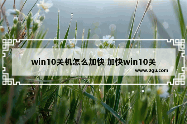 win10关机怎么加快 加快win10关机速度