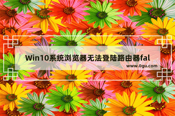 Win10系统浏览器无法登陆路由器falogin.cn怎么解决