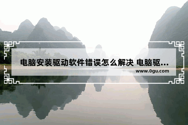 电脑安装驱动软件错误怎么解决 电脑驱动软件安装失败