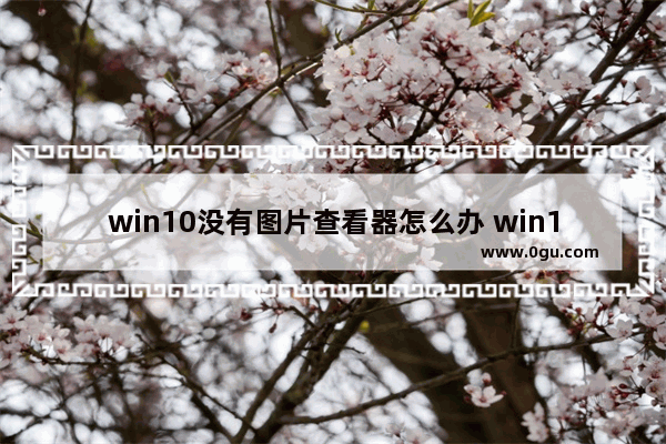 win10没有图片查看器怎么办 win10没有图片查看器解决办法