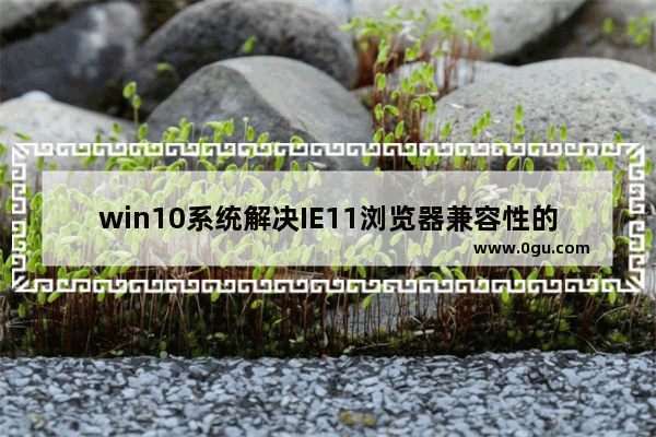 win10系统解决IE11浏览器兼容性的问题