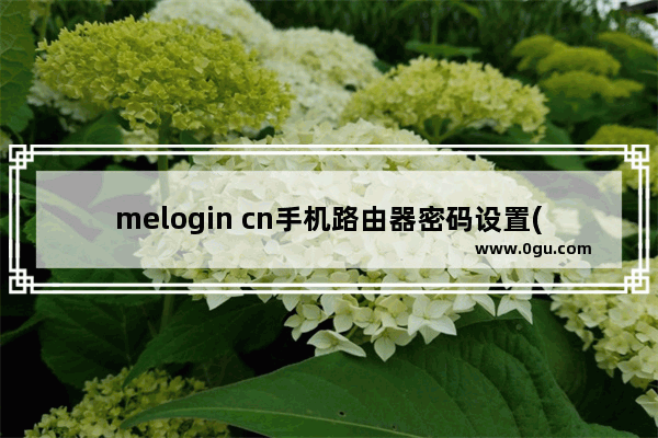 melogin cn手机路由器密码设置(melogincn设置页面)