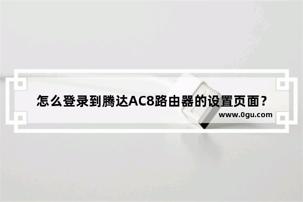 怎么登录到腾达AC8路由器的设置页面？