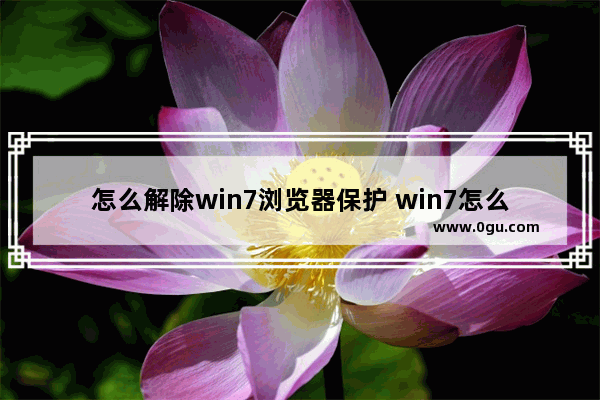 怎么解除win7浏览器保护 win7怎么关闭自带浏览器