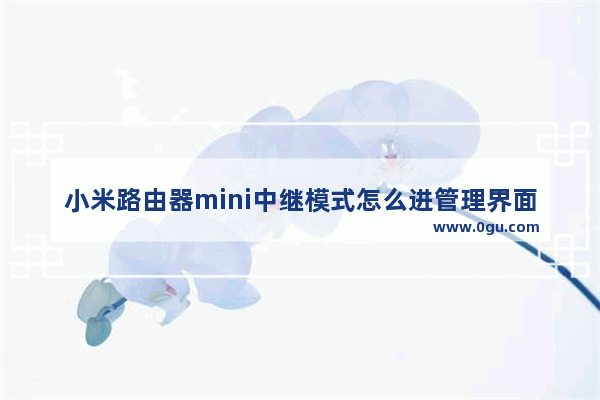 小米路由器mini中继模式怎么进管理界面如何登录到路由器管理界面